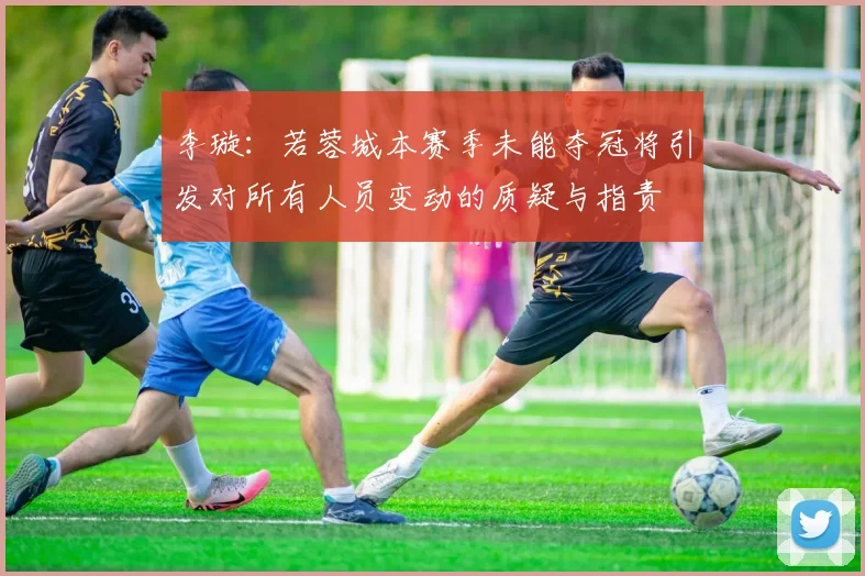 李璇：若蓉城本赛季未能夺冠将引发对所有人员变动的质疑与指责