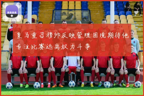 皇马重召穆帅反映管理困境期待他专注比赛远离权力斗争