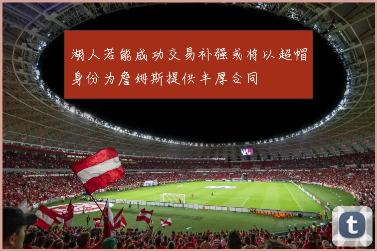 湖人若能成功交易补强或将以超帽身份为詹姆斯提供丰厚合同