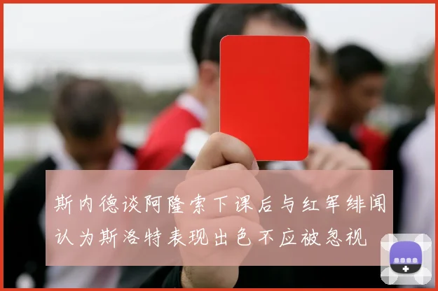 斯内德谈阿隆索下课后与红军绯闻认为斯洛特表现出色不应被忽视