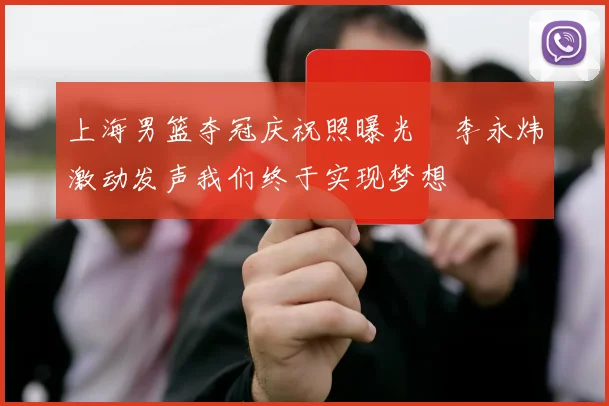 上海男篮夺冠庆祝照曝光偰李永炜激动发声我们终于实现梦想