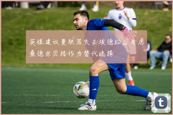 英媒建议曼联若失去埃德松应考虑桑德尔贝格作为替代选择
