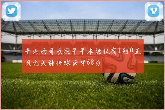 普利西奇表现平平本场仅有1射0正且无关键传球获评68分