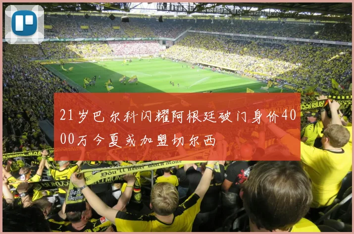 21岁巴尔科闪耀阿根廷破门身价4000万今夏或加盟切尔西