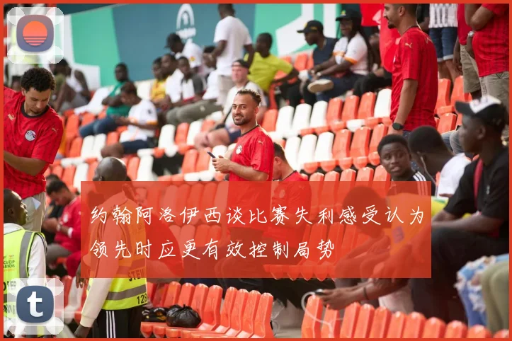 约翰阿洛伊西谈比赛失利感受认为领先时应更有效控制局势