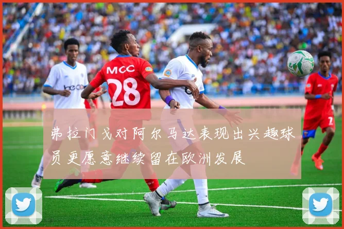 弗拉门戈对阿尔马达表现出兴趣球员更愿意继续留在欧洲发展