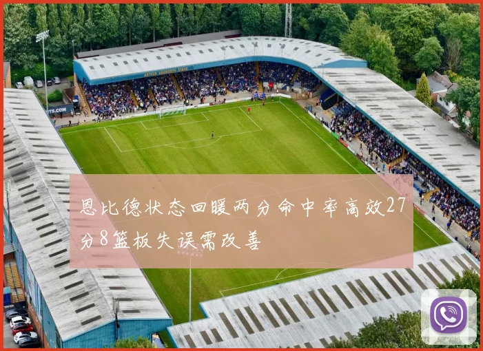 恩比德状态回暖两分命中率高效27分8篮板失误需改善