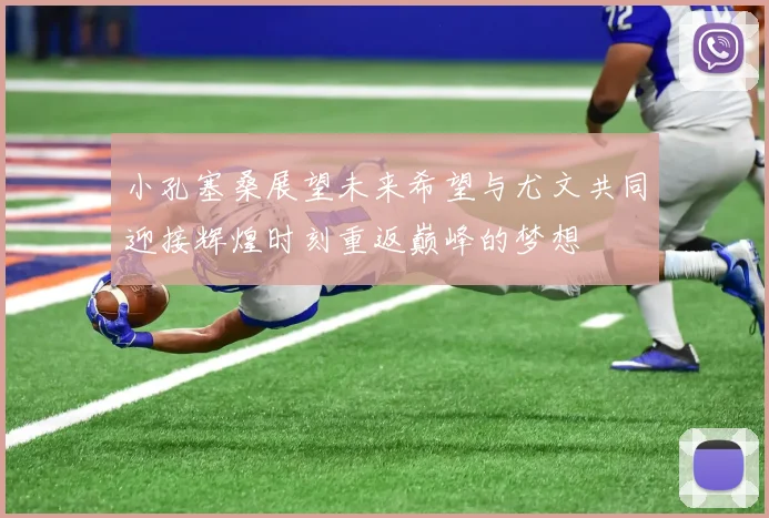 小孔塞桑展望未来希望与尤文共同迎接辉煌时刻重返巅峰的梦想