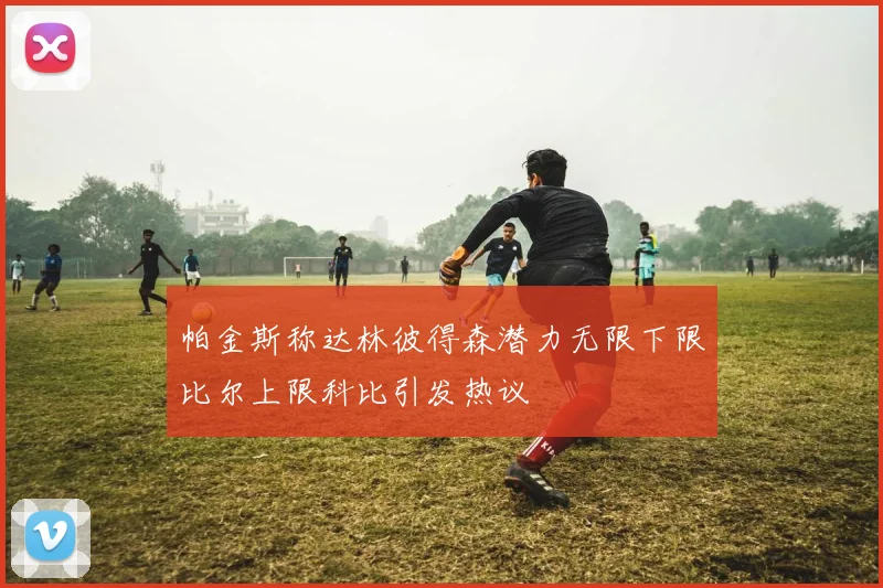 帕金斯称达林彼得森潜力无限下限比尔上限科比引发热议