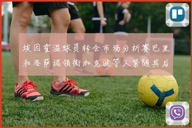埃因霍温球员转会市场分析赛巴里和洛萨诺领衔加克波等人紧随其后