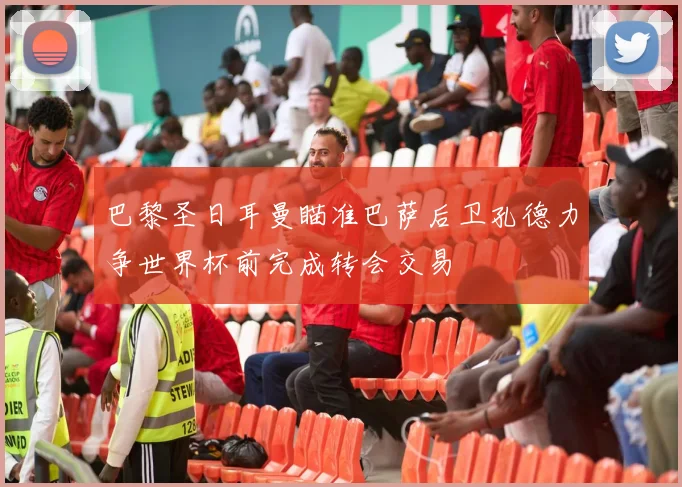 巴黎圣日耳曼瞄准巴萨后卫孔德力争世界杯前完成转会交易