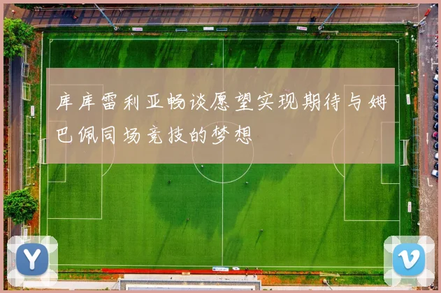 库库雷利亚畅谈愿望实现期待与姆巴佩同场竞技的梦想