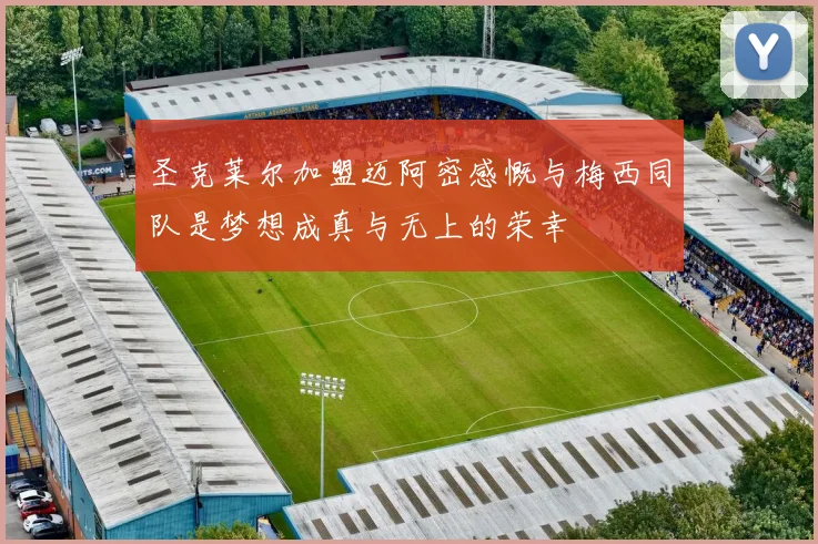 圣克莱尔加盟迈阿密感慨与梅西同队是梦想成真与无上的荣幸